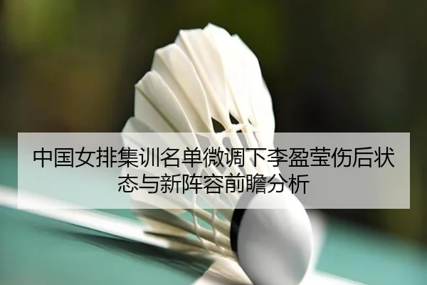 中国女排集训名单微调下李盈莹伤后状态与新阵容前瞻分析