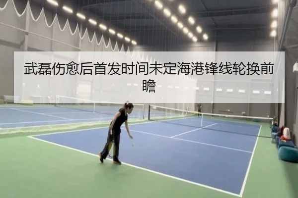 武磊伤愈后首发时间未定海港锋线轮换前瞻